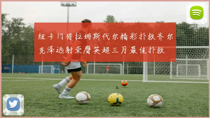 纽卡门将拉姆斯代尔精彩扑救齐尔克泽远射荣膺英超三月最佳扑救