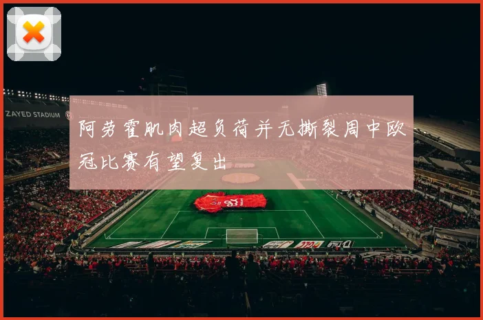 阿劳霍肌肉超负荷并无撕裂周中欧冠比赛有望复出