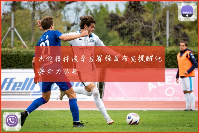 杰伦格林谈季后赛强度布克提醒他要全力以赴