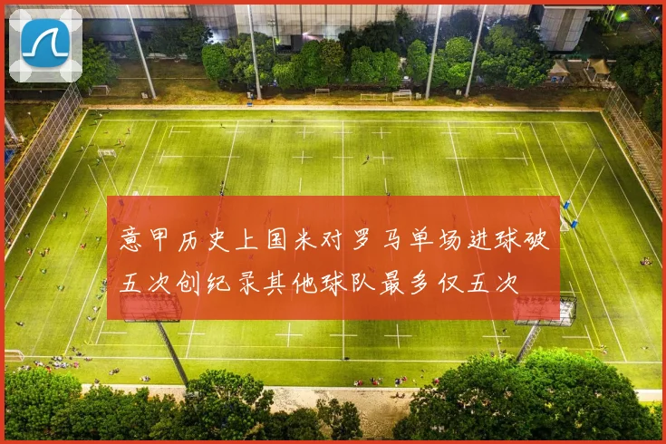意甲历史上国米对罗马单场进球破五次创纪录其他球队最多仅五次