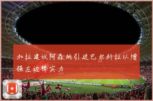 加拉建议阿森纳引进巴尔科拉以增强左边锋实力