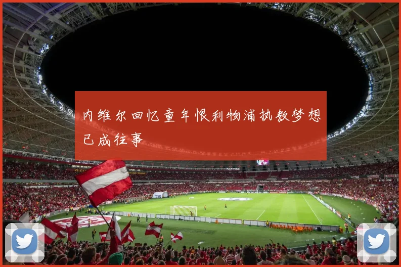 内维尔回忆童年恨利物浦执教梦想已成往事