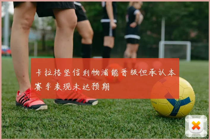 卡拉格坚信利物浦能晋级但承认本赛季表现未达预期