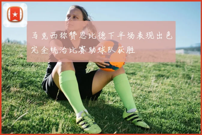马克西称赞恩比德下半场表现出色完全统治比赛助球队获胜