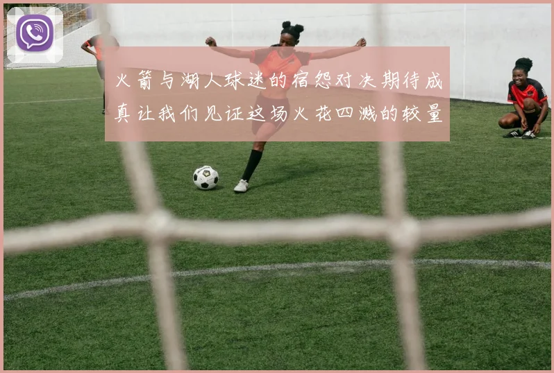 火箭与湖人球迷的宿怨对决期待成真让我们见证这场火花四溅的较量
