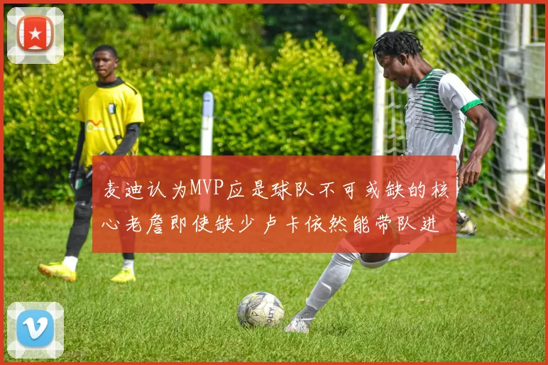 麦迪认为MVP应是球队不可或缺的核心老詹即使缺少卢卡依然能带队进季后赛