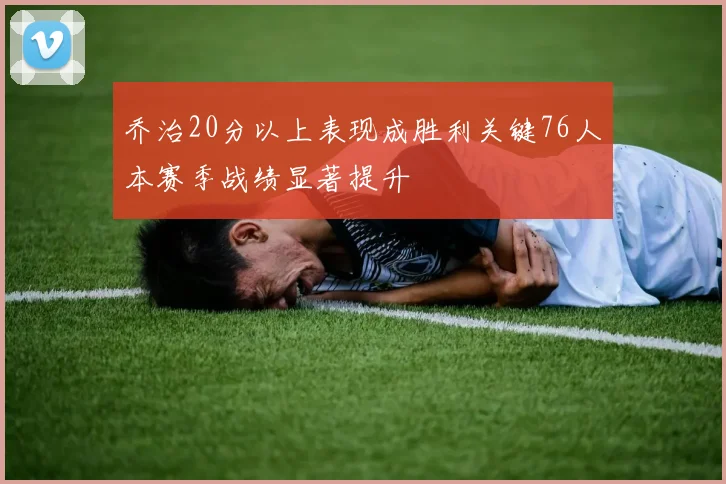 乔治20分以上表现成胜利关键76人本赛季战绩显著提升