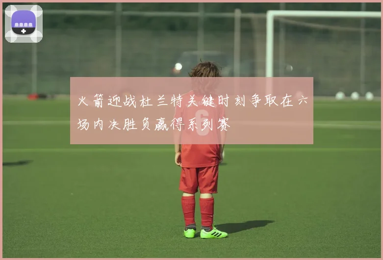 火箭迎战杜兰特关键时刻争取在六场内决胜负赢得系列赛