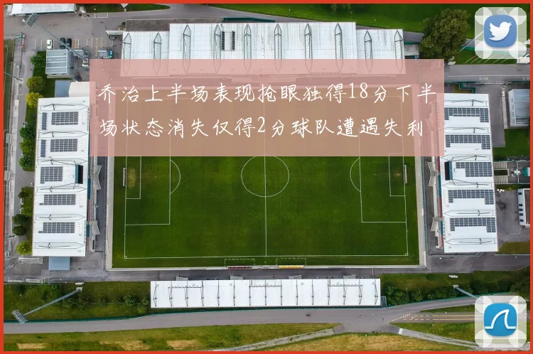 乔治上半场表现抢眼独得18分下半场状态消失仅得2分球队遭遇失利