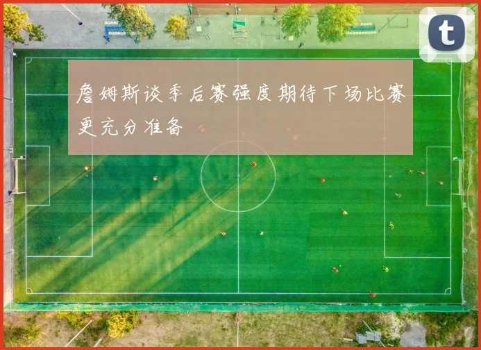 詹姆斯谈季后赛强度期待下场比赛更充分准备