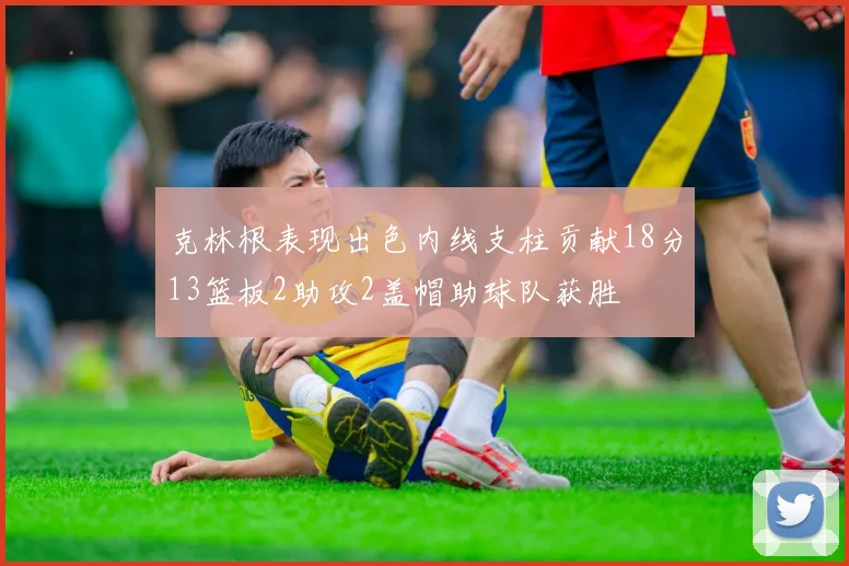 克林根表现出色内线支柱贡献18分13篮板2助攻2盖帽助球队获胜