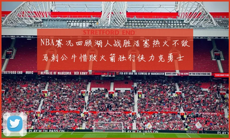 NBA赛况回顾湖人战胜活塞热火不敌马刺公牛惜败火箭独行侠力克勇士