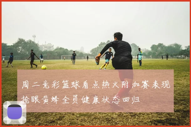 周二竞彩篮球看点热火附加赛表现抢眼黄蜂全员健康状态回归