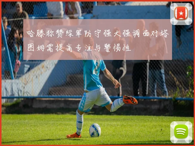 哈滕称赞绿军防守强大强调面对塔图姆需提高专注与警惕性