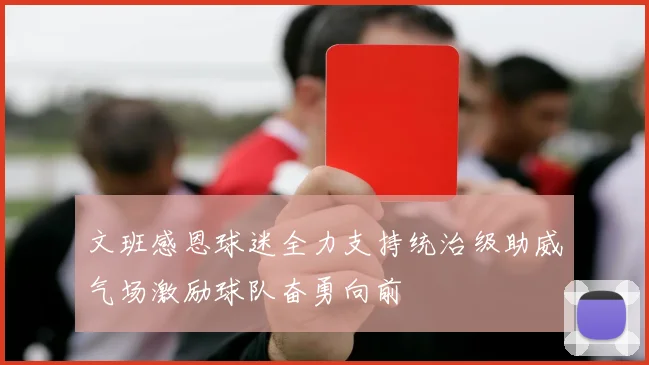 文班感恩球迷全力支持统治级助威气场激励球队奋勇向前