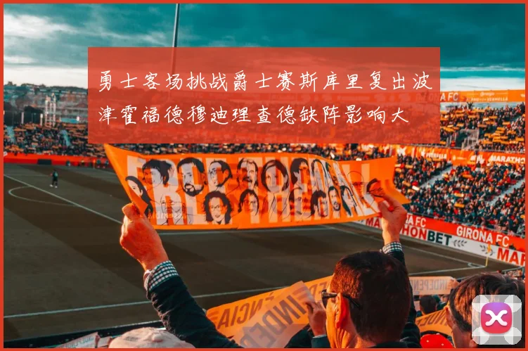 勇士客场挑战爵士赛斯库里复出波津霍福德穆迪理查德缺阵影响大