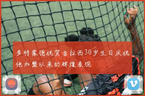 多特蒙德祝贺吉拉西30岁生日庆祝他加盟以来的辉煌表现