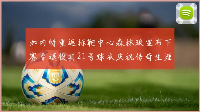 加内特重返标靶中心森林狼宣布下赛季退役其21号球衣庆祝传奇生涯