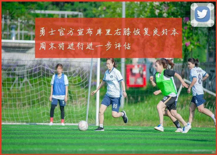 勇士官方宣布库里右膝恢复良好本周末将进行进一步评估