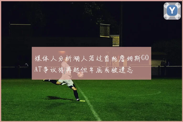 媒体人分析湖人若过首轮詹姆斯GOAT争议将再起但年底或被遗忘
