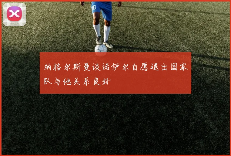 纳格尔斯曼谈诺伊尔自愿退出国家队与他关系良好