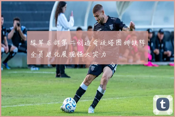 绿军东部第二创造奇迹塔图姆缺阵全员进化展现强大实力