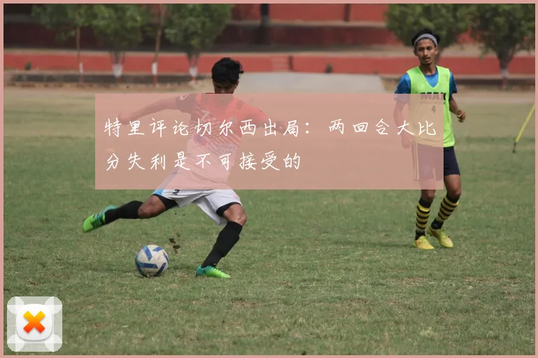 特里评论切尔西出局：两回合大比分失利是不可接受的