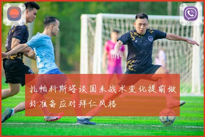 扎帕科斯塔谈国米战术变化提前做好准备应对拜仁风格