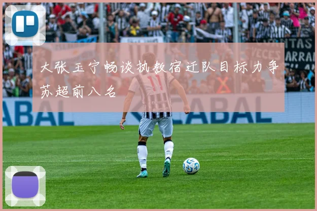 大张玉宁畅谈执教宿迁队目标力争苏超前八名