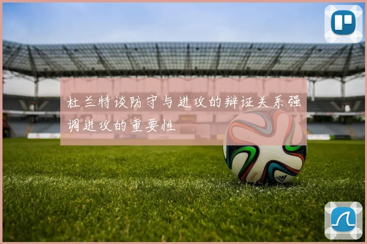 杜兰特谈防守与进攻的辩证关系强调进攻的重要性