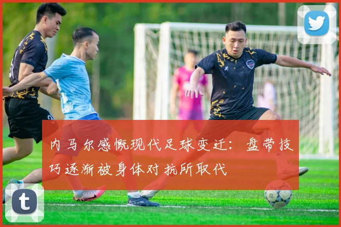 内马尔感慨现代足球变迁：盘带技巧逐渐被身体对抗所取代